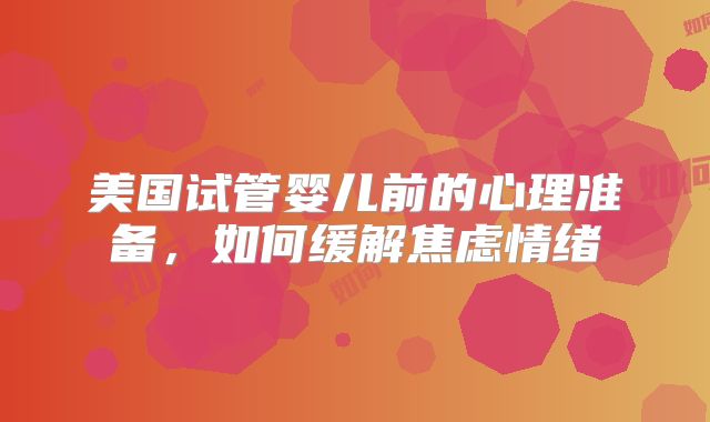 美国试管婴儿前的心理准备,如何缓解焦虑情绪