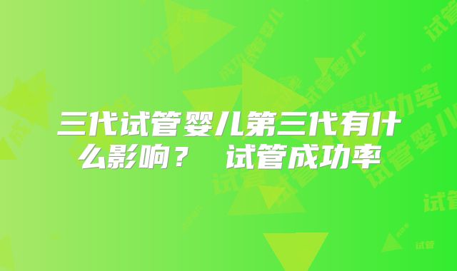 三代试管婴儿第三代有什么影响？ 试管成功率