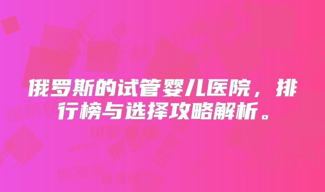 俄罗斯的试管婴儿医院，排行榜与选择攻略解析。