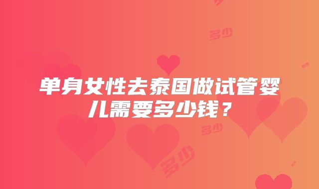 单身女性去泰国做试管婴儿需要多少钱?