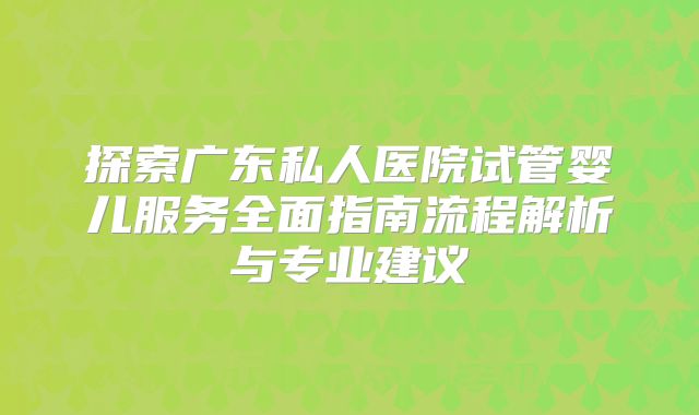 探索广东私人医院试管婴儿服务全面指南流程解析与专业建议