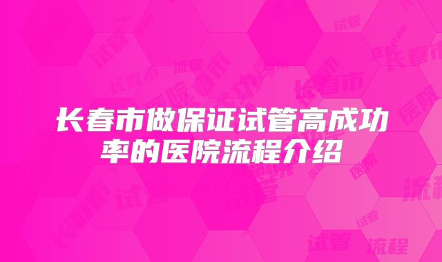 长春市做保证试管高成功率的医院流程介绍