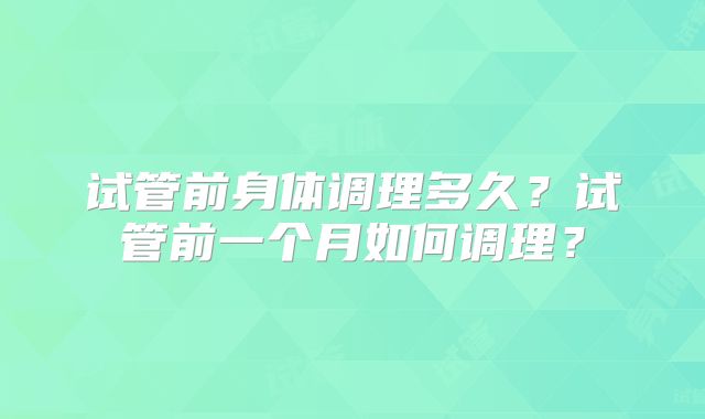 试管前身体调理多久？试管前一个月如何调理？
