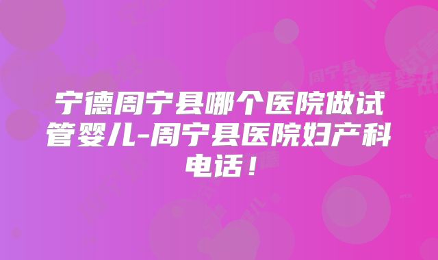 宁德周宁县哪个医院做试管婴儿-周宁县医院妇产科电话!