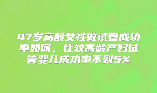 47岁高龄女性做试管成功率如何，比较高龄产妇试管婴儿成功率不到5%