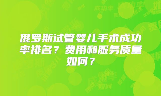 俄罗斯试管婴儿手术成功率排名？费用和服务质量如何？