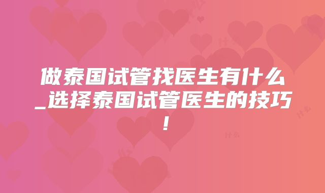 做泰国试管找医生有什么_选择泰国试管医生的技巧！