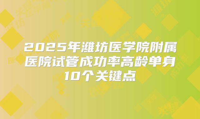 2025年潍坊医学院附属医院试管成功率高龄单身10个关键点