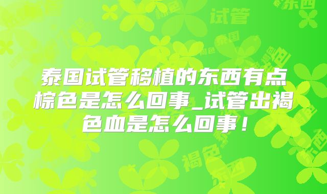 泰国试管移植的东西有点棕色是怎么回事_试管出褐色血是怎么回事!