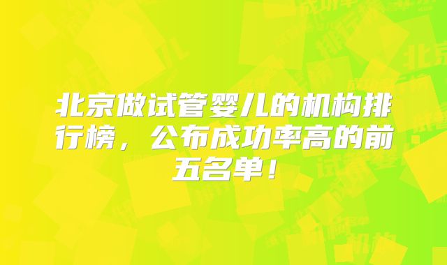 北京做试管婴儿的机构排行榜，公布成功率高的前五名单！
