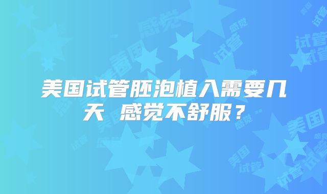 美国试管胚泡植入需要几天 感觉不舒服？