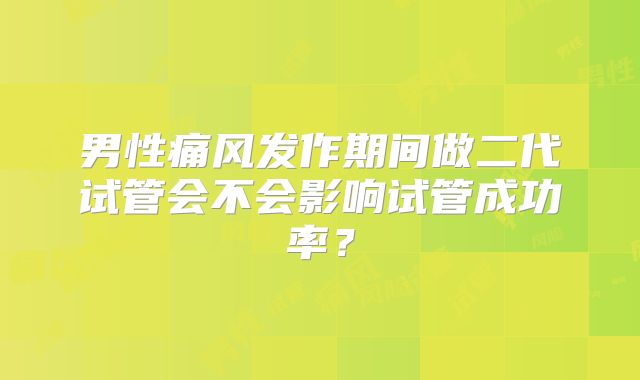 男性痛风发作期间做二代试管会不会影响试管成功率？