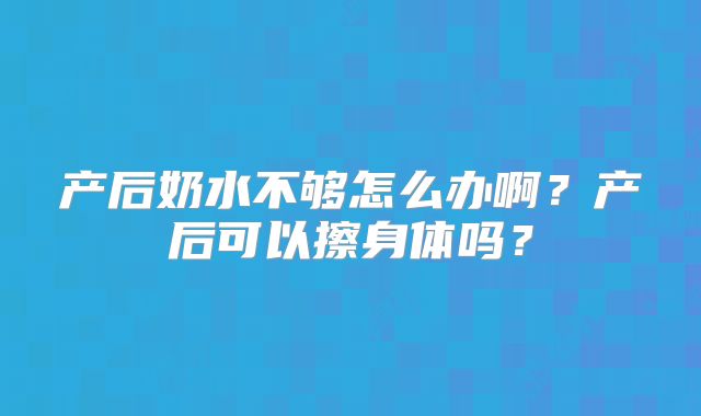 产后奶水不够怎么办啊?产后可以擦身体吗?