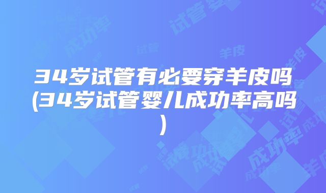 34岁试管有必要穿羊皮吗(34岁试管婴儿成功率高吗)