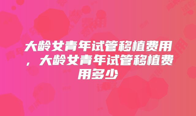 大龄女青年试管移植费用,大龄女青年试管移植费用多少