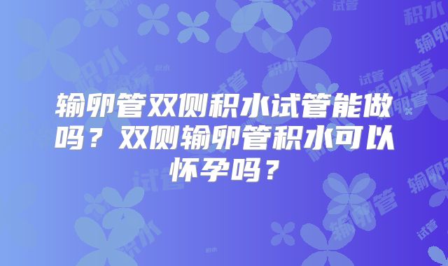 输卵管双侧积水试管能做吗？双侧输卵管积水可以怀孕吗？