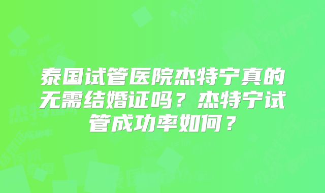 泰国试管医院杰特宁真的无需结婚证吗？杰特宁试管成功率如何？
