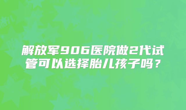 解放军906医院做2代试管可以选择胎儿孩子吗？