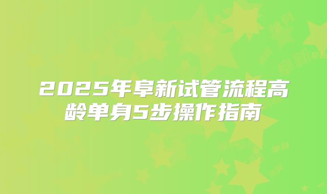 2025年阜新试管流程高龄单身5步操作指南