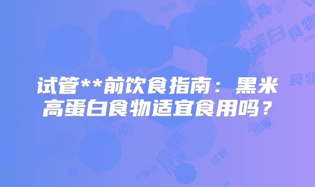 试管**前饮食指南:黑米高蛋白食物适宜食用吗?