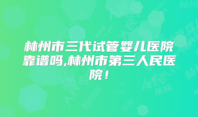 林州市三代试管婴儿医院靠谱吗,林州市第三人民医院！
