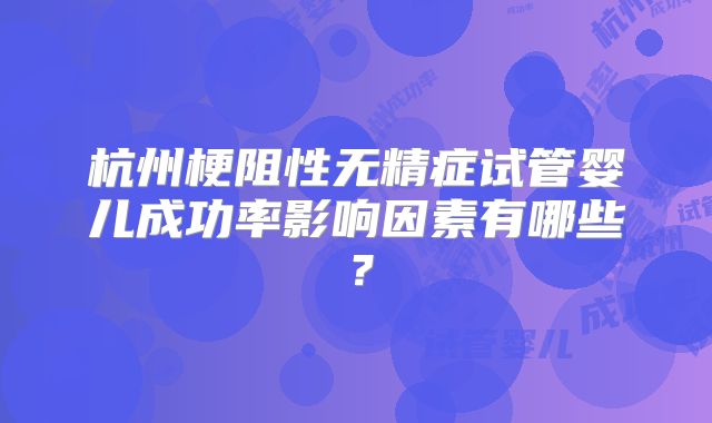杭州梗阻性无精症试管婴儿成功率影响因素有哪些？