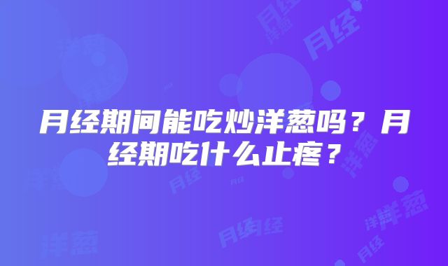 月经期间能吃炒洋葱吗?月经期吃什么止疼?