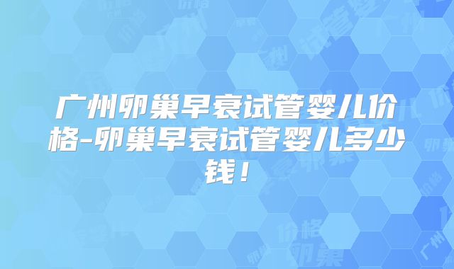 广州卵巢早衰试管婴儿价格-卵巢早衰试管婴儿多少钱！