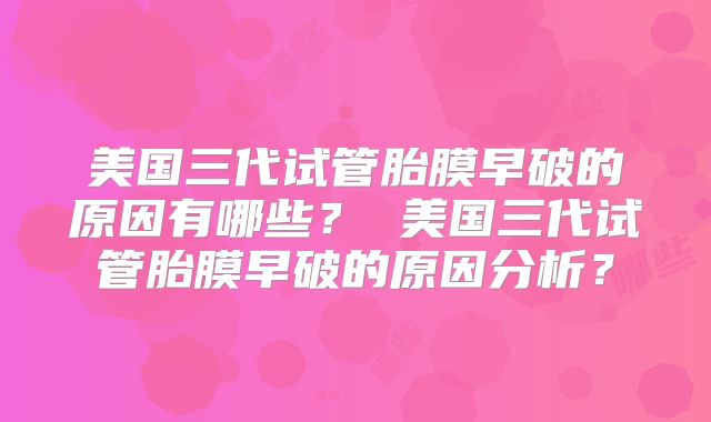 美国三代试管胎膜早破的原因有哪些？ 美国三代试管胎膜早破的原因分析？