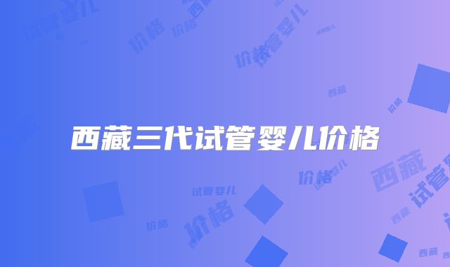 西藏三代试管婴儿价格