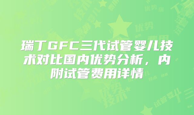 瑞丁GFC三代试管婴儿技术对比国内优势分析，内附试管费用详情