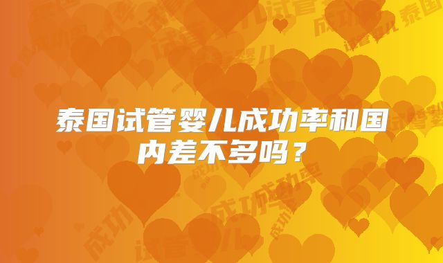 泰国试管婴儿成功率和国内差不多吗？