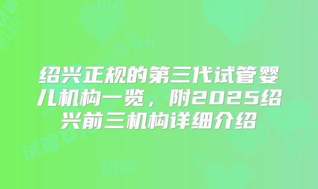 绍兴正规的第三代试管婴儿机构一览,附2025绍兴前三机构详细介绍