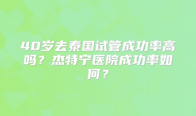 40岁去泰国试管成功率高吗？杰特宁医院成功率如何？