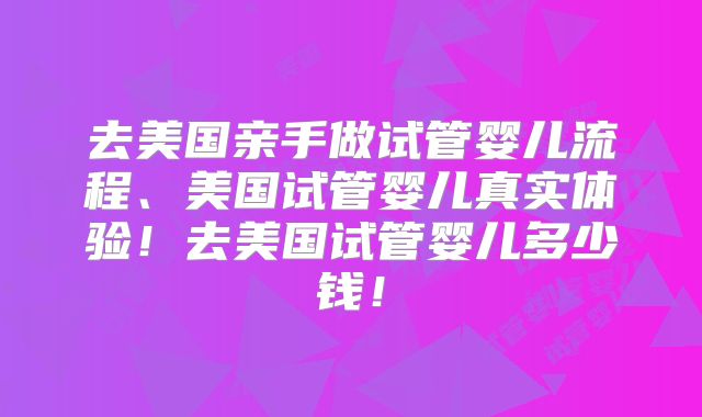 去美国亲手做试管婴儿流程、美国试管婴儿真实体验!去美国试管婴儿多少钱!