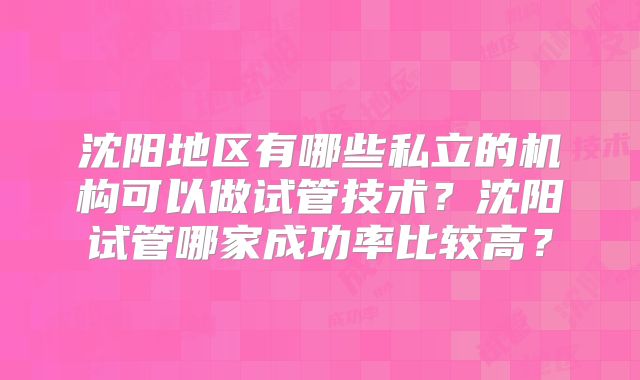 沈阳地区有哪些私立的机构可以做试管技术？沈阳试管哪家成功率比较高？