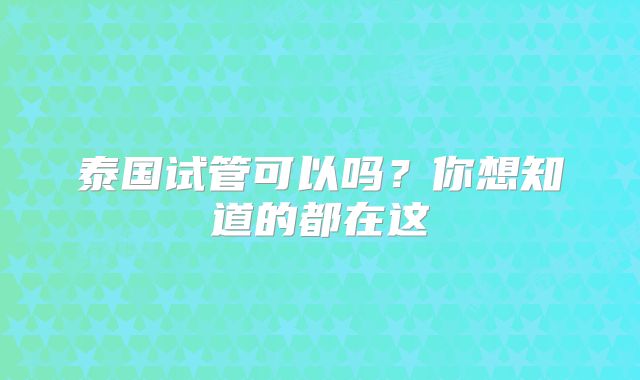 泰国试管可以吗？你想知道的都在这