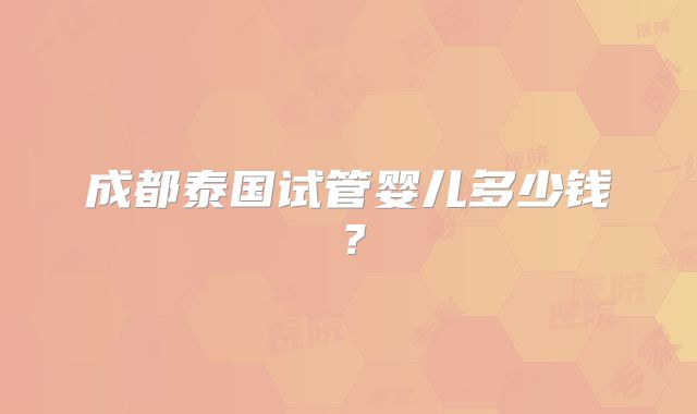 成都泰国试管婴儿多少钱？