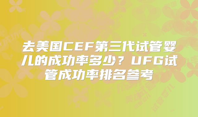 去美国CEF第三代试管婴儿的成功率多少？UFG试管成功率排名参考