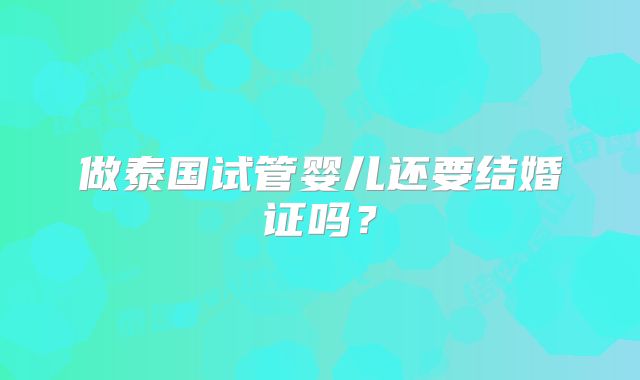 做泰国试管婴儿还要结婚证吗?