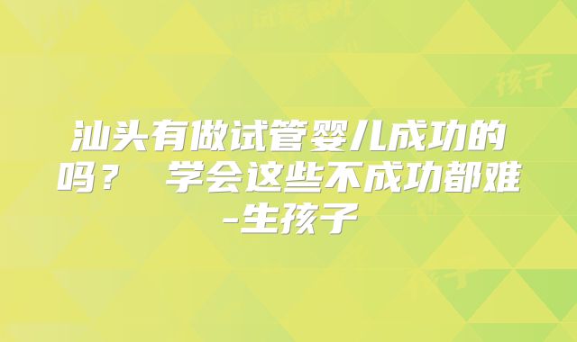 汕头有做试管婴儿成功的吗？ 学会这些不成功都难-生孩子