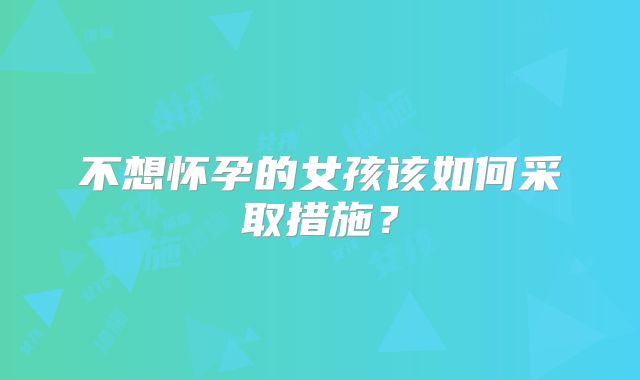 不想怀孕的女孩该如何采取措施？