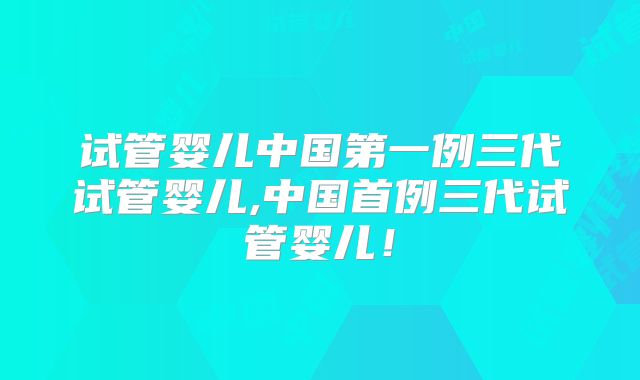 试管婴儿中国第一例三代试管婴儿,中国首例三代试管婴儿!