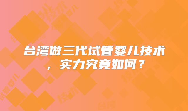 台湾做三代试管婴儿技术，实力究竟如何？