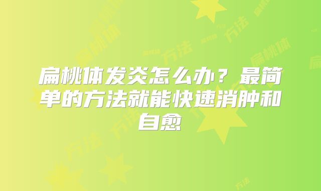 扁桃体发炎怎么办?最简单的方法就能快速消肿和自愈