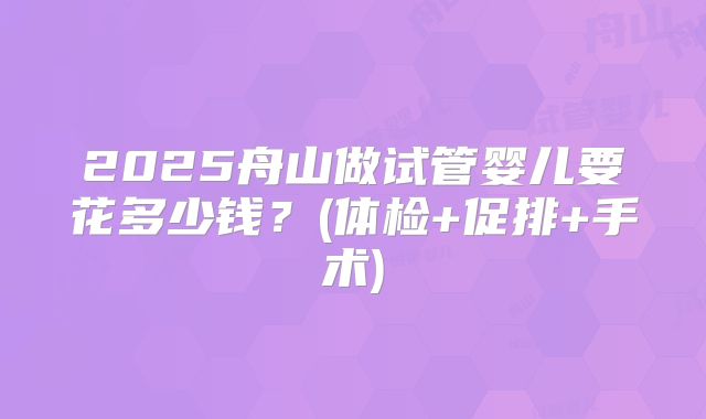 2025舟山做试管婴儿要花多少钱？(体检+促排+手术)