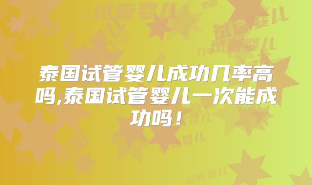 泰国试管婴儿成功几率高吗,泰国试管婴儿一次能成功吗！