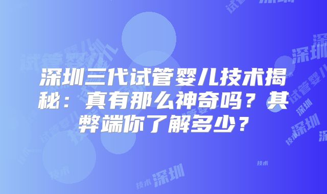 深圳三代试管婴儿技术揭秘：真有那么神奇吗？其弊端你了解多少？