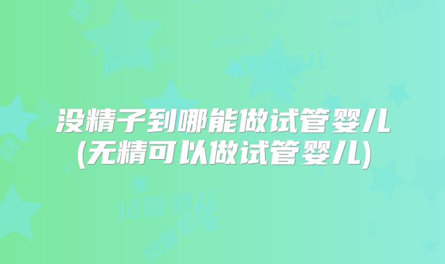 没精子到哪能做试管婴儿(无精可以做试管婴儿)