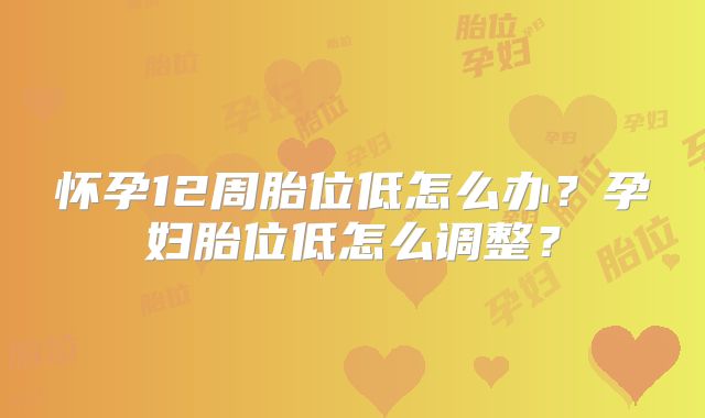 怀孕12周胎位低怎么办?孕妇胎位低怎么调整?